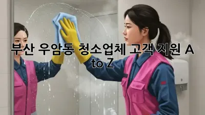 부산 우암동 청소업체 고객 지원 A to Z 💖✨