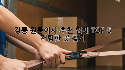 강릉 원룸이사 추천 업체 TOP 5 🏢🚚  저렴한 곳 찾기!